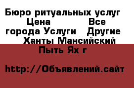 Бюро ритуальных услуг › Цена ­ 3 000 - Все города Услуги » Другие   . Ханты-Мансийский,Пыть-Ях г.